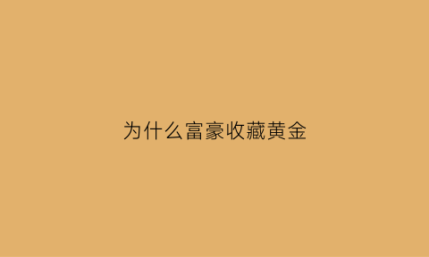 为什么富豪收藏黄金(为什么有钱人喜欢买黄金)