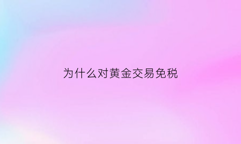 为什么对黄金交易免税