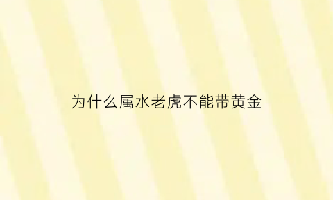 为什么属水老虎不能带黄金(为什么属水老虎不能带黄金呢)