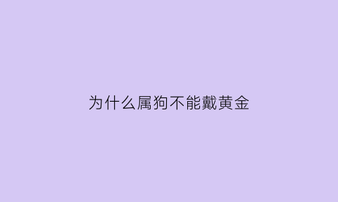 为什么属狗不能戴黄金(为什么属狗不能戴黄金首饰)