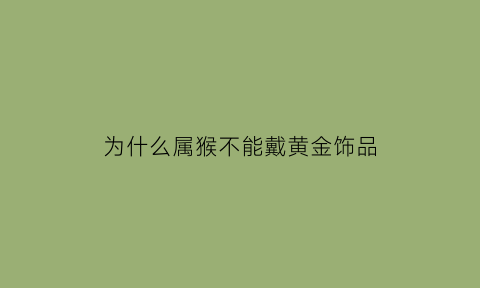 为什么属猴不能戴黄金饰品(属猴不能带黄金)