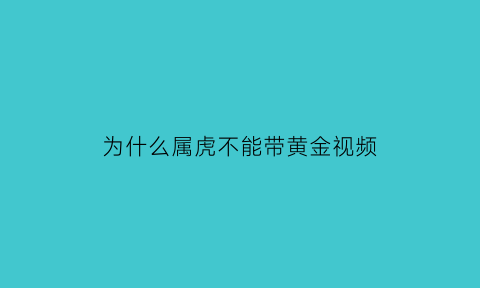 为什么属虎不能带黄金视频(为什么属虎的不能戴金)