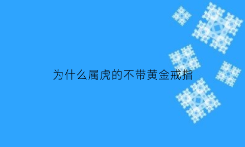 为什么属虎的不带黄金戒指(属虎的人不能戴金饰吗)