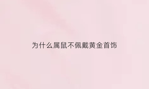 为什么属鼠不佩戴黄金首饰(属鼠的为什么不能佩戴老鼠)