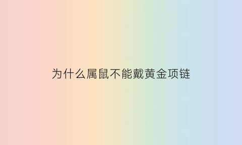 为什么属鼠不能戴黄金项链(属鼠的为什么不能戴金)