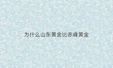 为什么山东黄金比赤峰黄金(山东为什么黄金多)