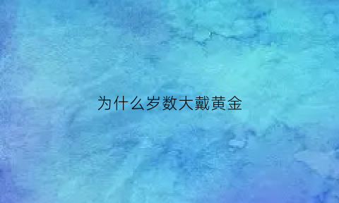 为什么岁数大戴黄金(什么年纪戴黄金)