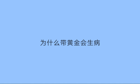 为什么带黄金会生病(为什么有人带黄金就生病)