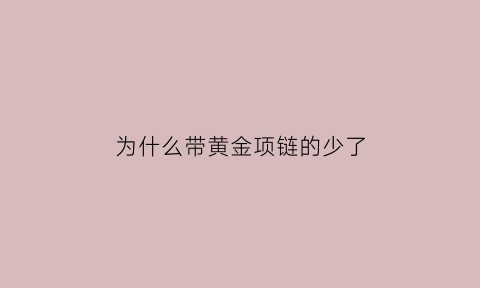 为什么带黄金项链的少了(为什么金项链越戴越亮)