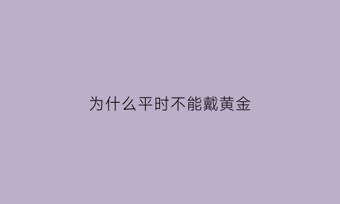 为什么平时不能戴黄金(为什么平时不能戴黄金手镯)