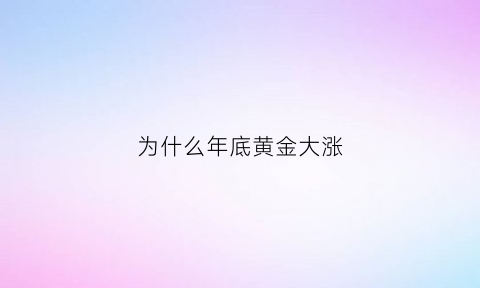 为什么年底黄金大涨(为什么年底黄金大涨呢)