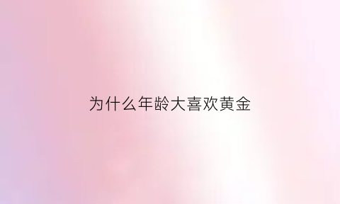 为什么年龄大喜欢黄金(越老越喜欢黄金)