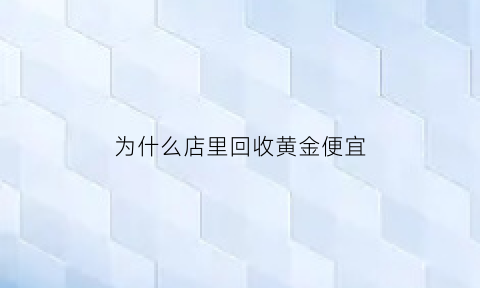 为什么店里回收黄金便宜