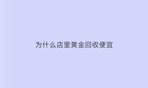 为什么店里黄金回收便宜(为什么金店高价回收黄金)