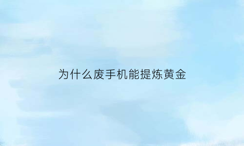 为什么废手机能提炼黄金(为什么废手机怎么提炼黄金)