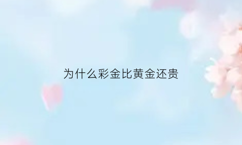 为什么彩金比黄金还贵(为什么彩金比黄金贵的还不按克卖)