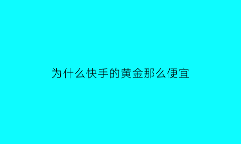 为什么快手的黄金那么便宜