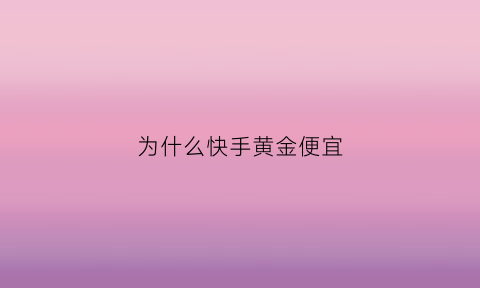 为什么快手黄金便宜(为什么快手黄金便宜那么多)