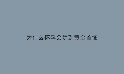 为什么怀孕会梦到黄金首饰(孕期梦到黄金项链什么意思)