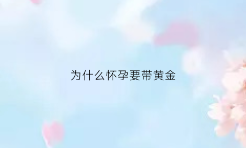 为什么怀孕要带黄金(怀孕为什么带金器)