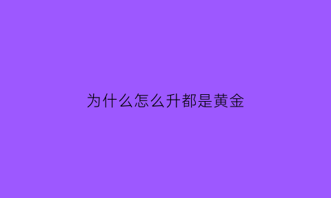 为什么怎么升都是黄金(为什么有黄金)