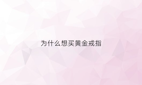 为什么想买黄金戒指(为什么要买金戒指)