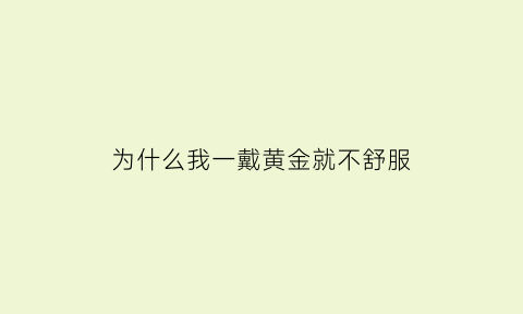 为什么我一戴黄金就不舒服(为什么一戴黄金身体就不舒服)