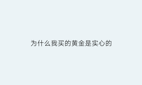 为什么我买的黄金是实心的(为什么没有实心的黄金吊坠)