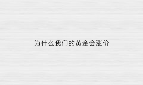 为什么我们的黄金会涨价(为什么黄金涨价这么厉害)