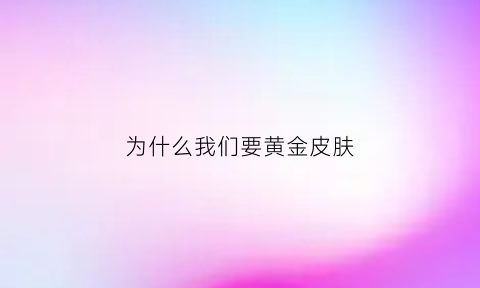 为什么我们要黄金皮肤(为什么我们要黄金皮肤呢)