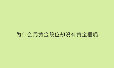 为什么我黄金段位却没有黄金框呢(为什么黄金段位不加荣耀战力)