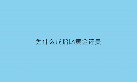 为什么戒指比黄金还贵(为什么戒指比黄金还贵那么多)