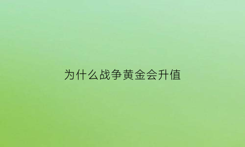 为什么战争黄金会升值(战争时期黄金是升值还是贬值)