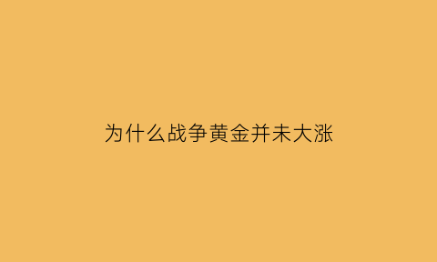 为什么战争黄金并未大涨(为什么战争时期黄金值钱)