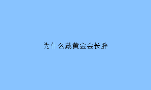 为什么戴黄金会长胖(为什么戴黄金会长胖的原因)