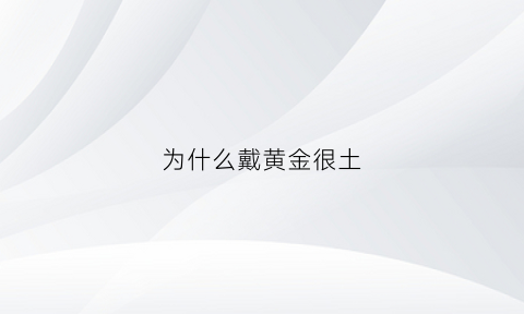 为什么戴黄金很土(为什么有的人戴黄金的感觉很土)