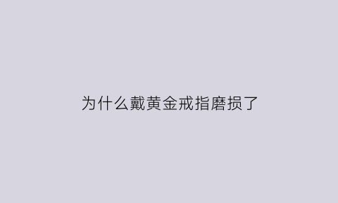 为什么戴黄金戒指磨损了(戴金戒指磨损大吗)