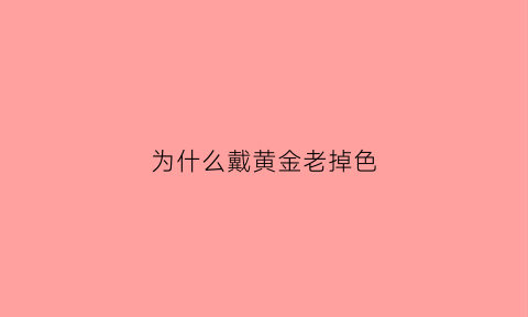 为什么戴黄金老掉色(戴黄金会掉色吗)