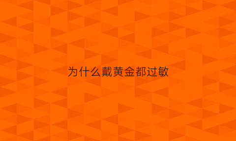 为什么戴黄金都过敏(为什么戴黄金都过敏了)