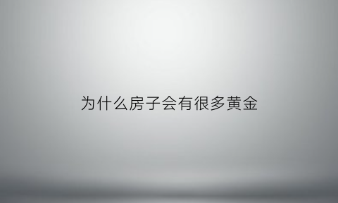 为什么房子会有很多黄金(房子为什么会有小虫子)