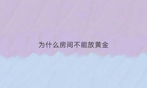 为什么房间不能放黄金(为什么房间不能放黄金花)