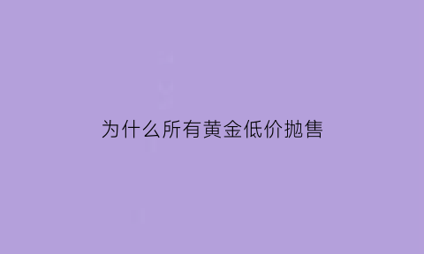 为什么所有黄金低价抛售(为什么现在黄金都计价出售)