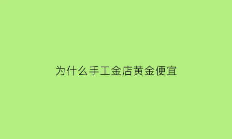 为什么手工金店黄金便宜(为什么黄金首饰要收手工费)