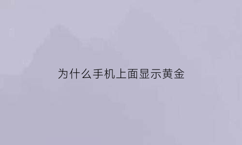 为什么手机上面显示黄金(为什么手机里有黄金)