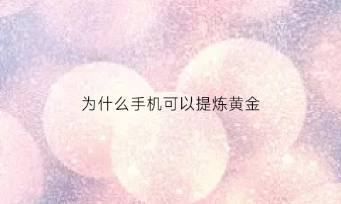 为什么手机可以提炼黄金(为什么旧手机可以提炼黄金)