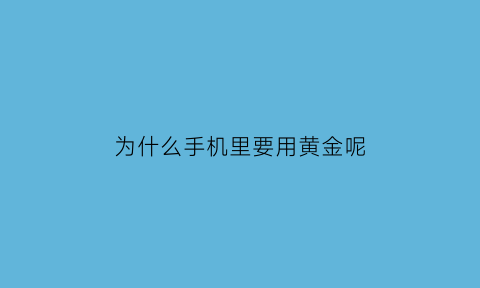 为什么手机里要用黄金呢(手机为什么含金)