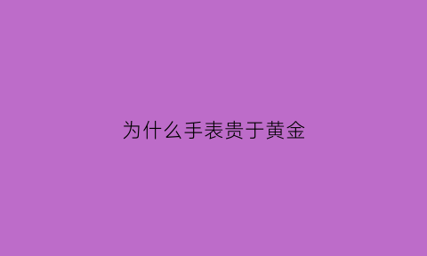 为什么手表贵于黄金(为什么手表贵于黄金呢)