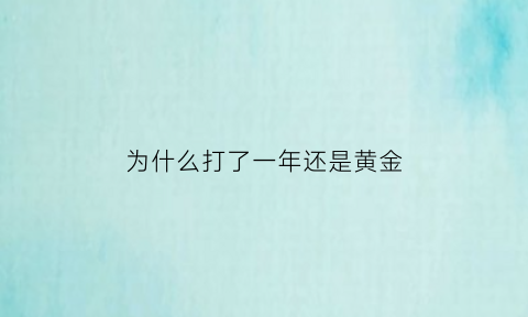 为什么打了一年还是黄金(打完一年后)