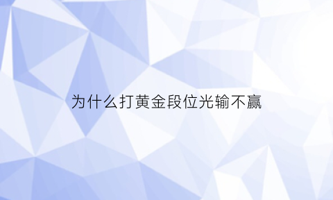 为什么打黄金段位光输不赢(为什么黄金排位那么难打)