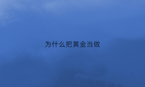 为什么把黄金当做(为什么把黄金当做世界货币)